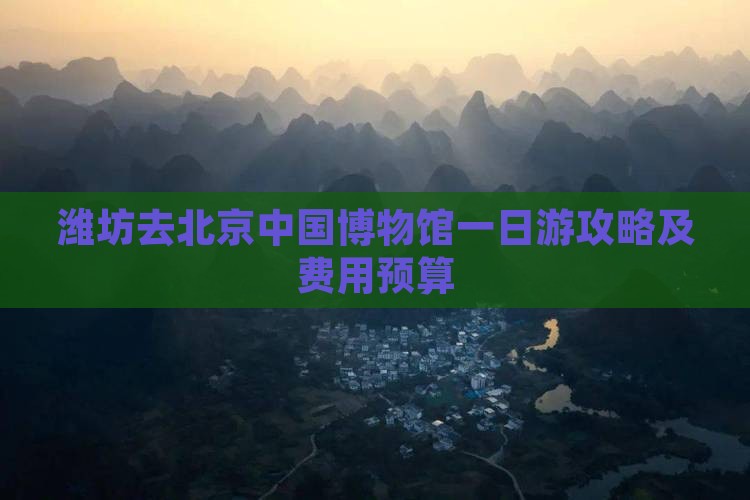 潍坊去北京中国博物馆一日游攻略及费用预算