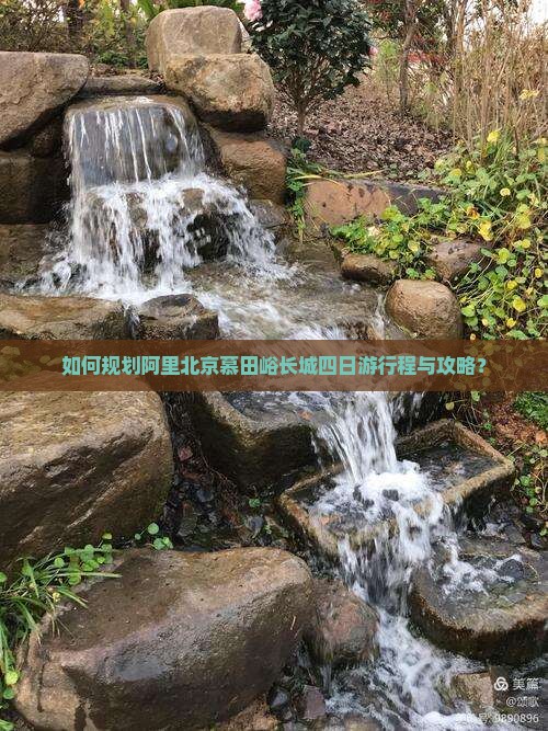 如何规划阿里北京慕田峪长城四日游行程与攻略？