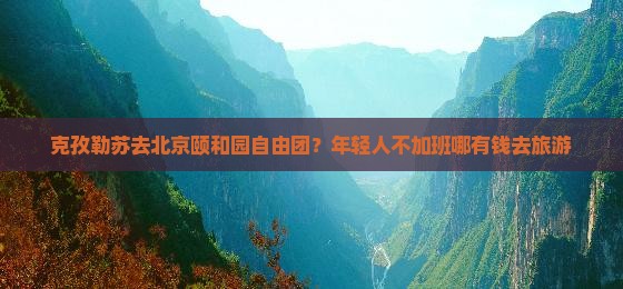 克孜勒苏去北京颐和园自由团？年轻人不加班哪有钱去旅游