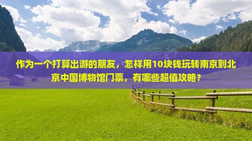 作为一个打算出游的朋友，怎样用10块钱玩转南京到北京中国博物馆门票，有哪些超值攻略？