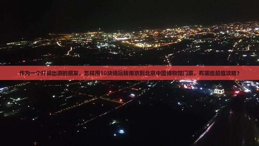 作为一个打算出游的朋友，怎样用10块钱玩转南京到北京中国博物馆门票，有哪些超值攻略？