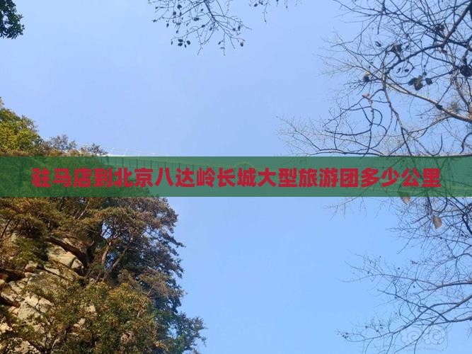驻马店到北京八达岭长城大型旅游团多少公里