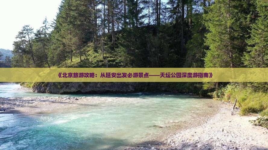 《北京旅游攻略：从延安出发必游景点——天坛公园深度游指南》