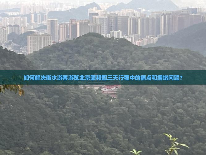 如何解决衡水游客游览北京颐和园三天行程中的痛点和拥堵问题？