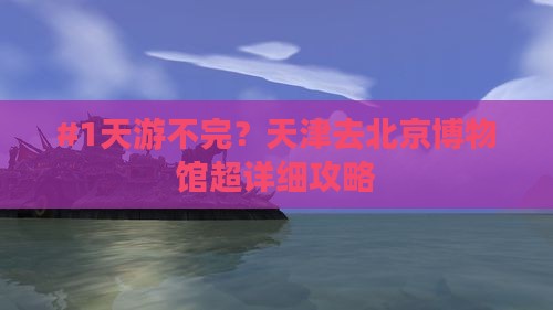 #1天游不完？天津去北京博物馆超详细攻略