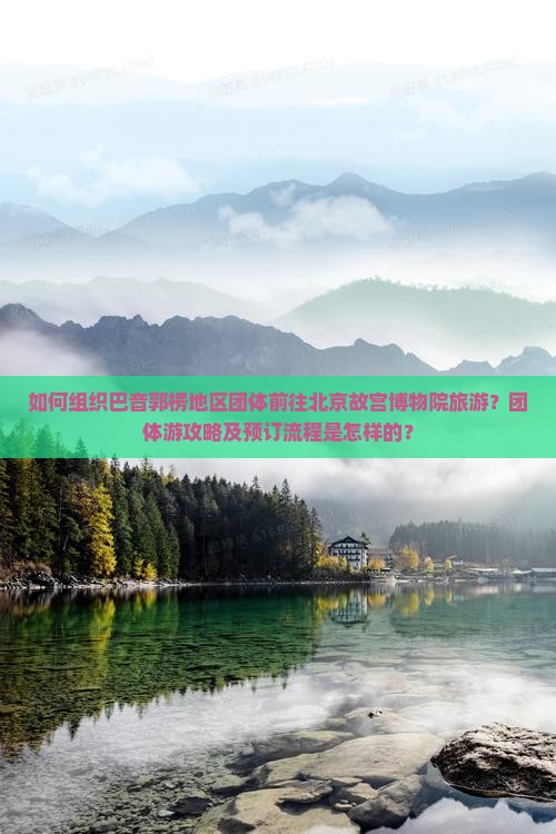 如何组织巴音郭楞地区团体前往北京故宫博物院旅游？团体游攻略及预订流程是怎样的？