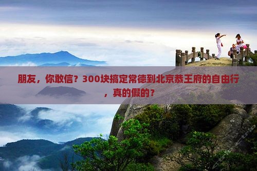 朋友，你敢信？300块搞定常德到北京恭王府的自由行，真的假的？