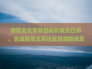 濮阳去北京慕田峪长城五日游，含濮阳至北京往返旅游路线及自驾指南