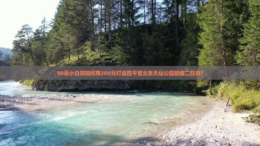 90后小白领如何用200元打造四平至北京天坛公园超值二日游？
