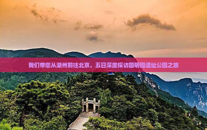 我们带您从湖州前往北京，五日深度探访圆明园遗址公园之旅