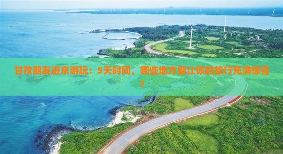 甘孜朋友进京游玩：5天时间，哪些地方能让你的旅行充满惊喜？