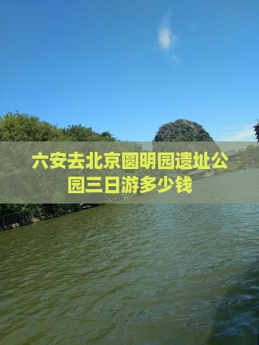 六安去北京圆明园遗址公园三日游多少钱