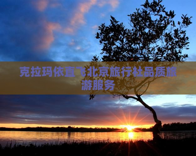 克拉玛依直飞北京旅行社品质旅游服务