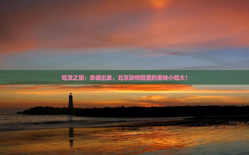吃货之旅：赤峰出发，北京动物园里的美味小吃大！