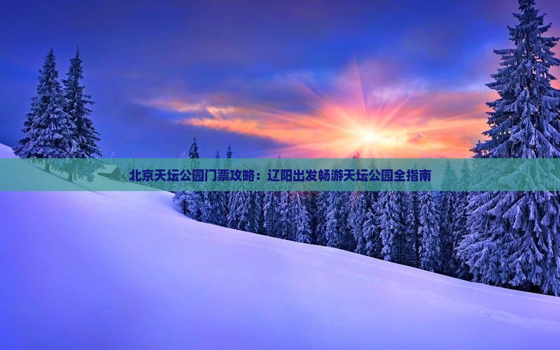 北京天坛公园门票攻略：辽阳出发畅游天坛公园全指南