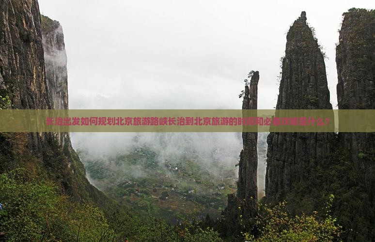 长治出发如何规划北京旅游路峡长治到北京旅游的时间和必备攻略是什么？