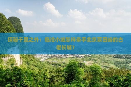 探秘千里之外：临沧小城怎样牵手北京慕田峪的古老长城？