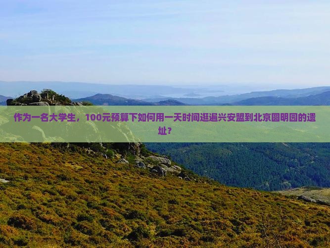 作为一名大学生，100元预算下如何用一天时间逛遍兴安盟到北京圆明园的遗址？