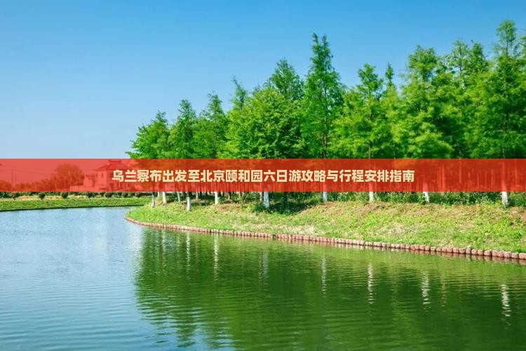 乌兰察布出发至北京颐和园六日游攻略与行程安排指南