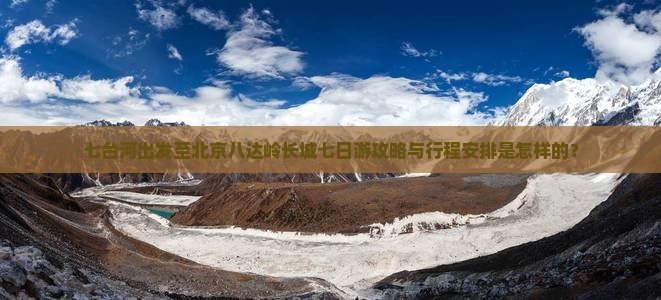 七台河出发至北京八达岭长城七日游攻略与行程安排是怎样的？
