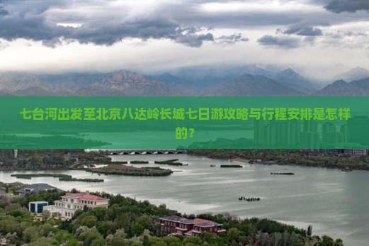 七台河出发至北京八达岭长城七日游攻略与行程安排是怎样的？