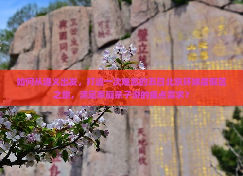 如何从遵义出发，打造一次难忘的五日北京环球度假区之旅，满足家庭亲子游的痛点需求？