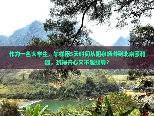 作为一名大学生，怎样用5天时间从阳泉畅游到北京颐和园，玩得开心又不超预算？