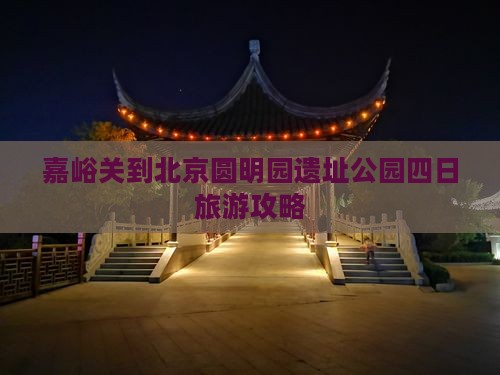 嘉峪关到北京圆明园遗址公园四日旅游攻略