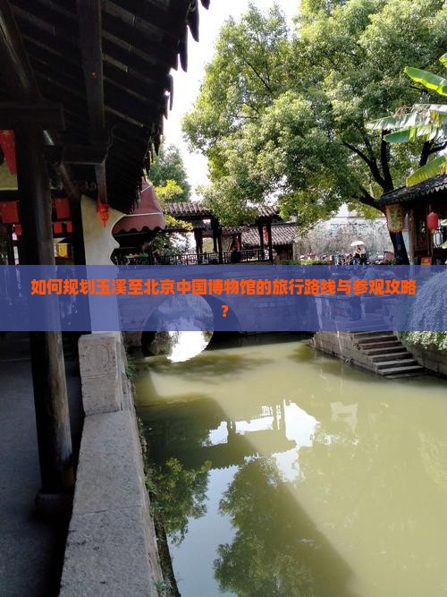 如何规划玉溪至北京中国博物馆的旅行路线与参观攻略？
