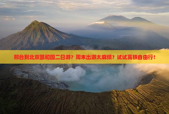 邢台到北京颐和园二日游？周末出游太麻烦？试试高铁自由行！