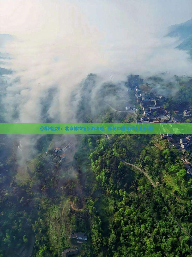 《郴州出发：北京博物馆旅游攻略，探秘中国博物哪里必玩》