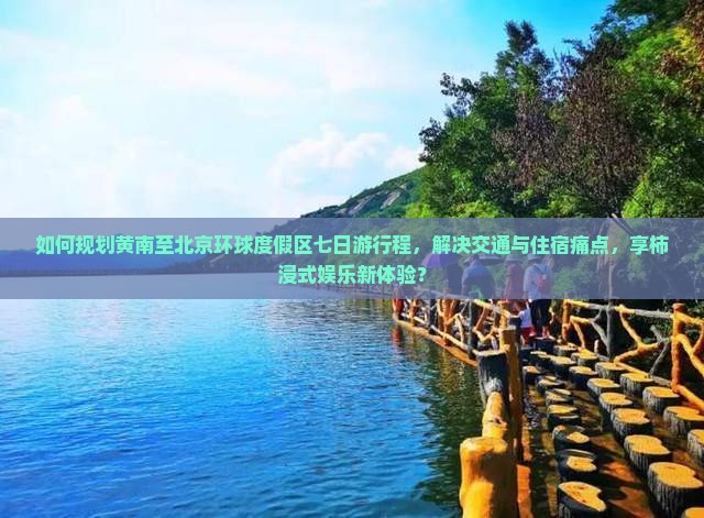 如何规划黄南至北京环球度假区七日游行程，解决交通与住宿痛点，享柿浸式娱乐新体验？