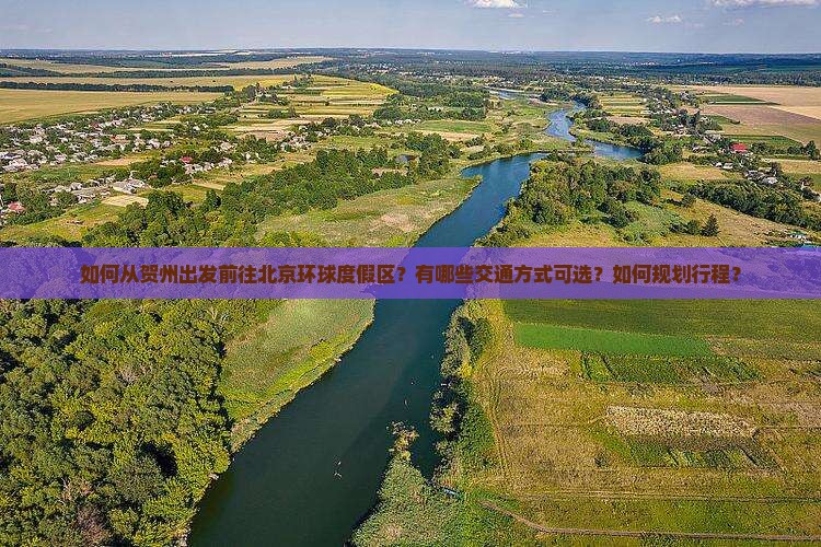 如何从贺州出发前往北京环球度假区？有哪些交通方式可选？如何规划行程？