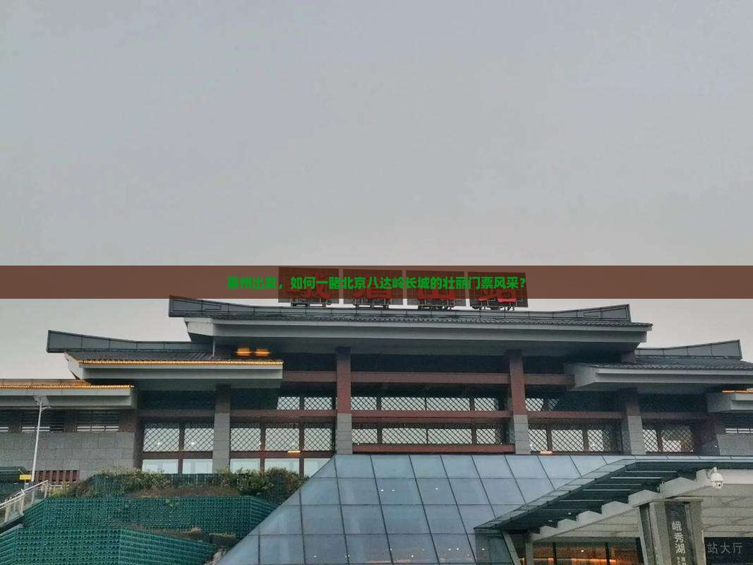 惠州出发，如何一睹北京八达岭长城的壮丽门票风采？
