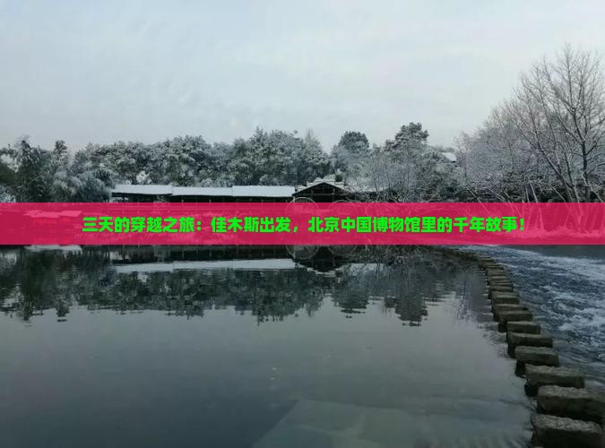 三天的穿越之旅：佳木斯出发，北京中国博物馆里的千年故事！