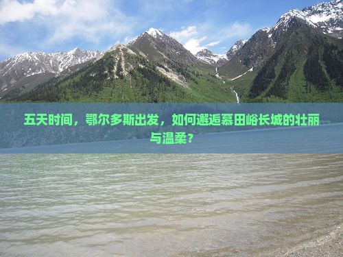五天时间，鄂尔多斯出发，如何邂逅慕田峪长城的壮丽与温柔？