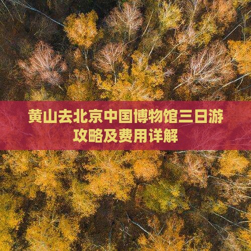 黄山去北京中国博物馆三日游攻略及费用详解