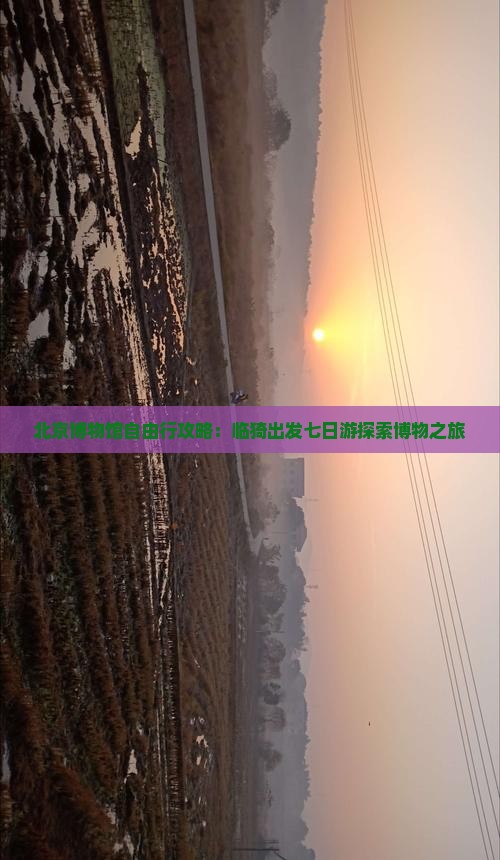 北京博物馆自由行攻略：临猗出发七日游探索博物之旅