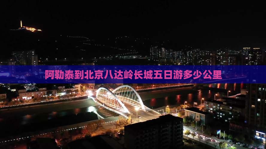 阿勒泰到北京八达岭长城五日游多少公里