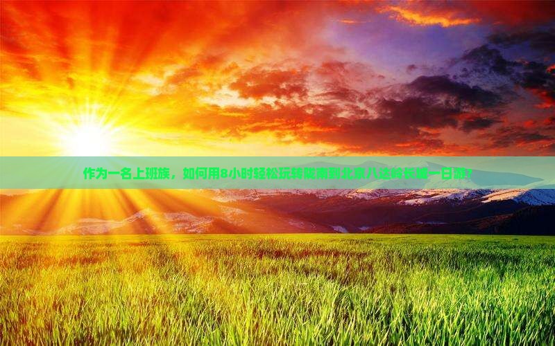 作为一名上班族，如何用8小时轻松玩转陇南到北京八达岭长城一日游？