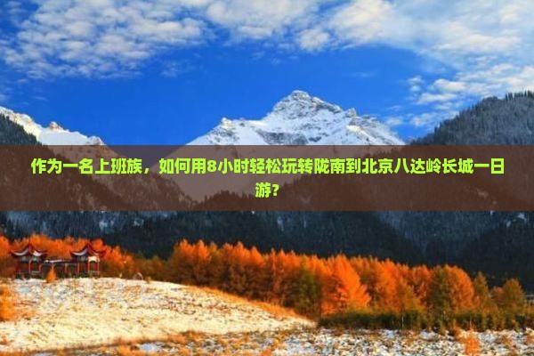 作为一名上班族，如何用8小时轻松玩转陇南到北京八达岭长城一日游？