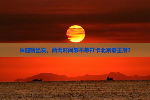 从曲靖出发，两天时间够不够打卡北京恭王府？