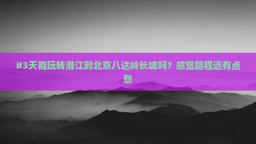 #3天能玩转潜江到北京八达岭长城吗？感觉路程远有点愁