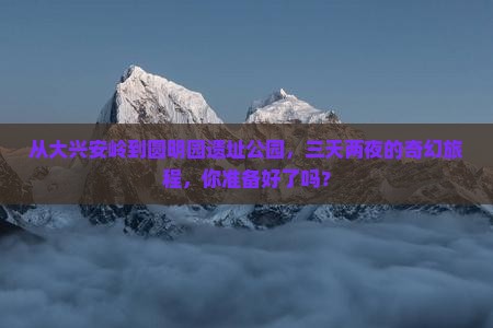 从大兴安岭到圆明园遗址公园，三天两夜的奇幻旅程，你准备好了吗？