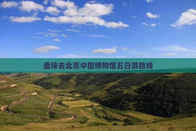 盘锦去北京中国博物馆五日游路线