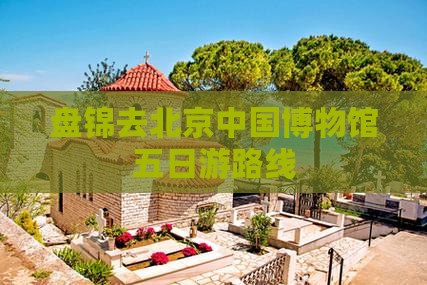 盘锦去北京中国博物馆五日游路线