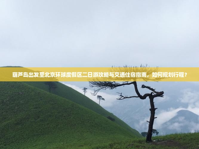 葫芦岛出发至北京环球度假区二日游攻略与交通住宿指南，如何规划行程？