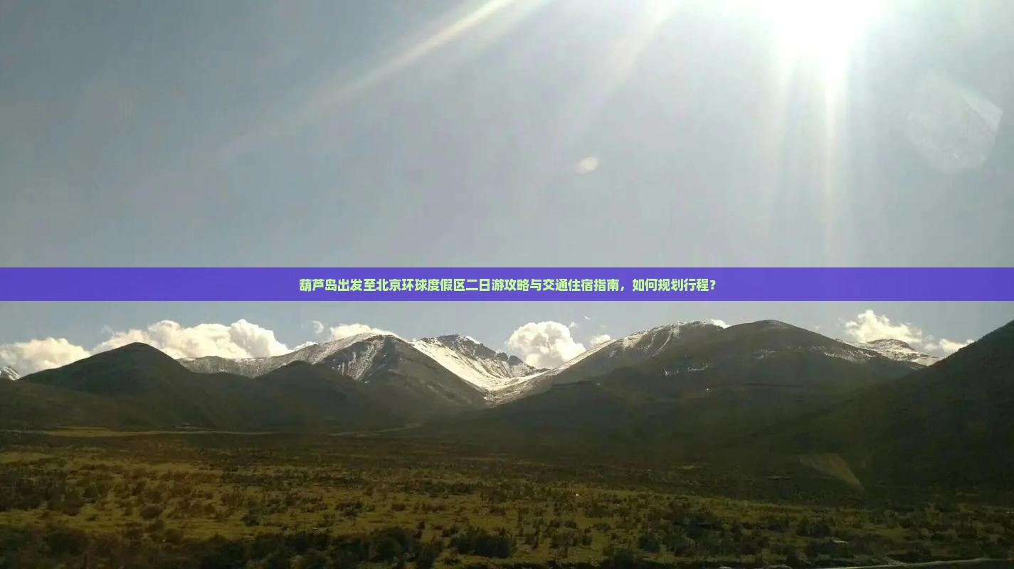 葫芦岛出发至北京环球度假区二日游攻略与交通住宿指南，如何规划行程？