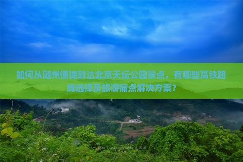 如何从随州便捷到达北京天坛公园景点，有哪些高铁路线选择及旅游痛点解决方案？