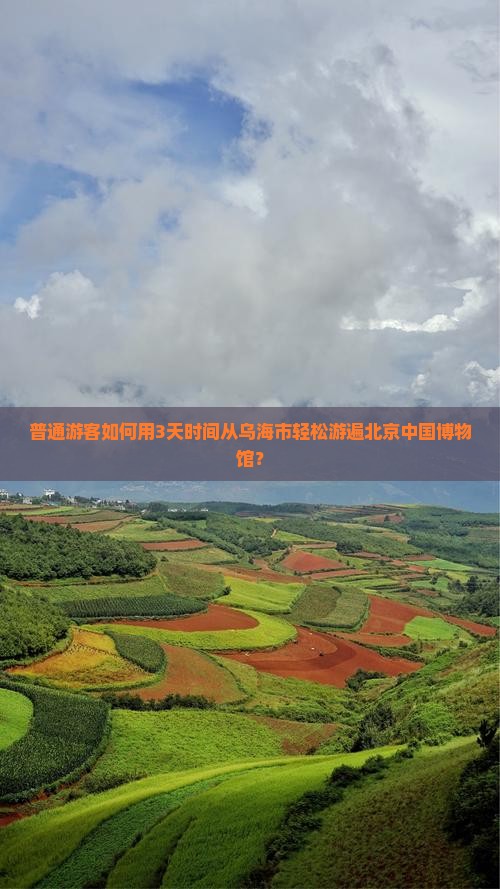 普通游客如何用3天时间从乌海市轻松游遍北京中国博物馆？
